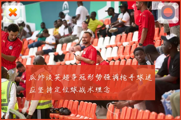 瓜帅谈英超争冠形势强调枪手球迷应坚持定位球战术理念