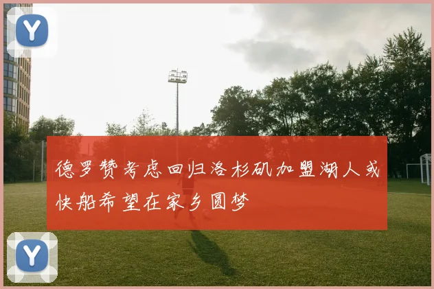 德罗赞考虑回归洛杉矶加盟湖人或快船希望在家乡圆梦
