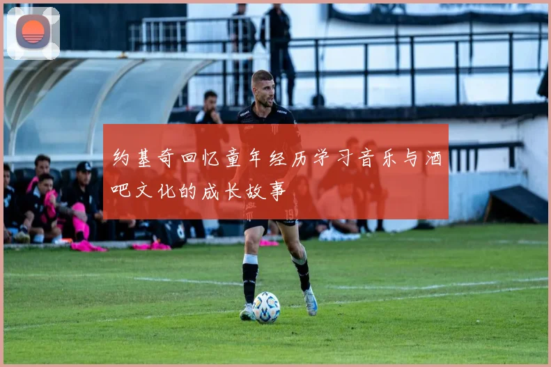 约基奇回忆童年经历学习音乐与酒吧文化的成长故事