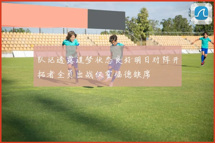 队记透露追梦状态良好明日对阵开拓者全员出战仅霍福德缺席