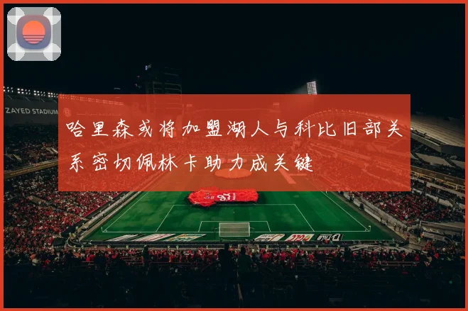 哈里森或将加盟湖人与科比旧部关系密切佩林卡助力成关键