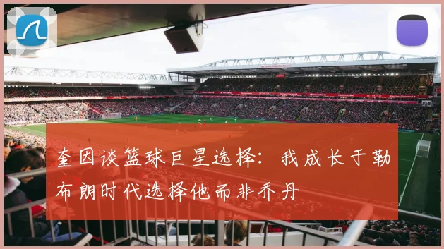 奎因谈篮球巨星选择：我成长于勒布朗时代选择他而非乔丹