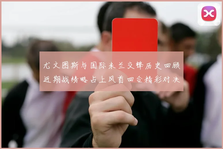 尤文图斯与国际米兰交锋历史回顾近期战绩略占上风首回合精彩对决回顾
