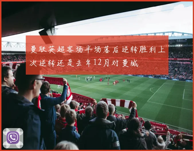 曼联英超客场半场落后逆转胜利上次逆转还是去年12月对曼城