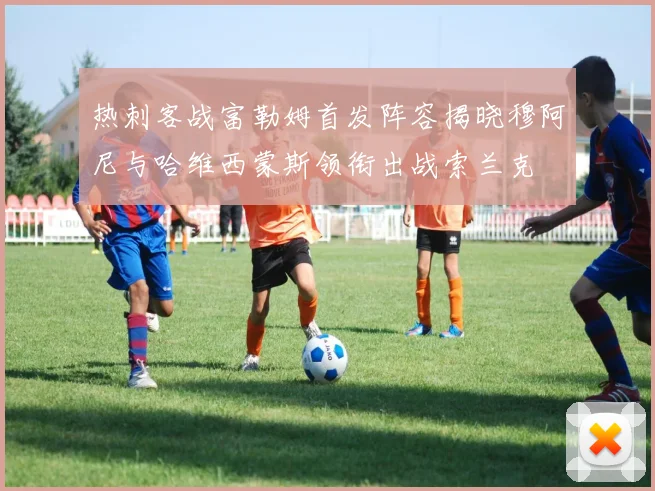 热刺客战富勒姆首发阵容揭晓穆阿尼与哈维西蒙斯领衔出战索兰克