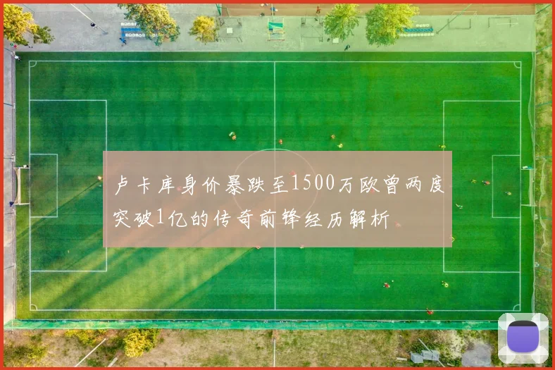 卢卡库身价暴跌至1500万欧曾两度突破1亿的传奇前锋经历解析