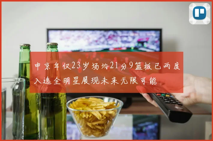 申京年仅23岁场均21分9篮板已两度入选全明星展现未来无限可能