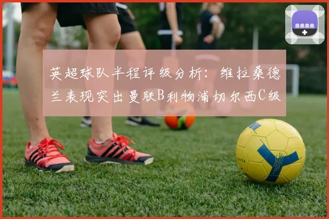 英超球队半程评级分析：维拉桑德兰表现突出曼联B利物浦切尔西C级评定