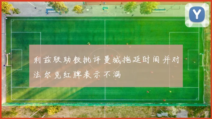 利兹联助教批评曼城拖延时间并对法尔克红牌表示不满
