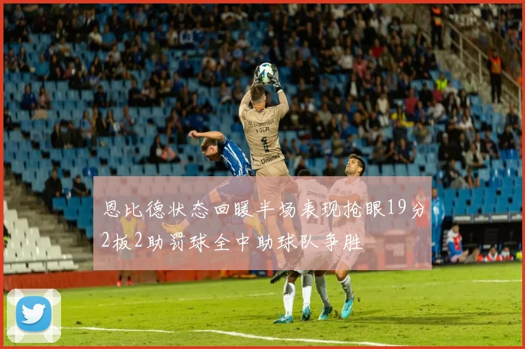 恩比德状态回暖半场表现抢眼19分2板2助罚球全中助球队争胜