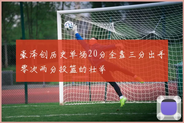 豪泽创历史单场20分全靠三分出手零次两分投篮的壮举