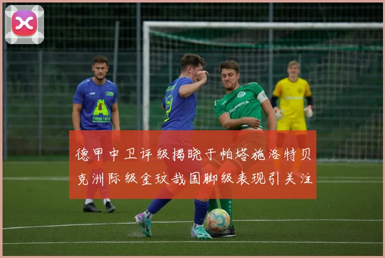 德甲中卫评级揭晓于帕塔施洛特贝克洲际级金玟哉国脚级表现引关注
