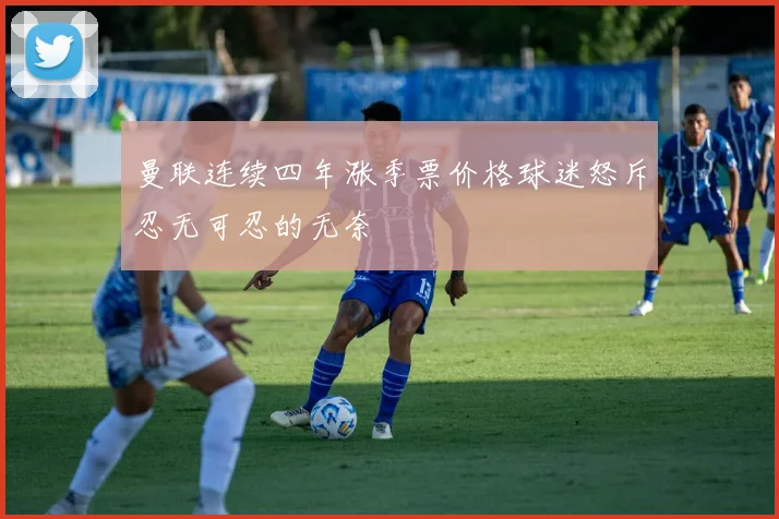 曼联连续四年涨季票价格球迷怒斥忍无可忍的无奈