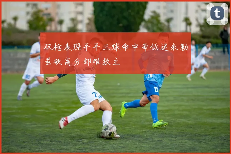 双枪表现平平三球命中率低迷米勒虽砍高分却难救主