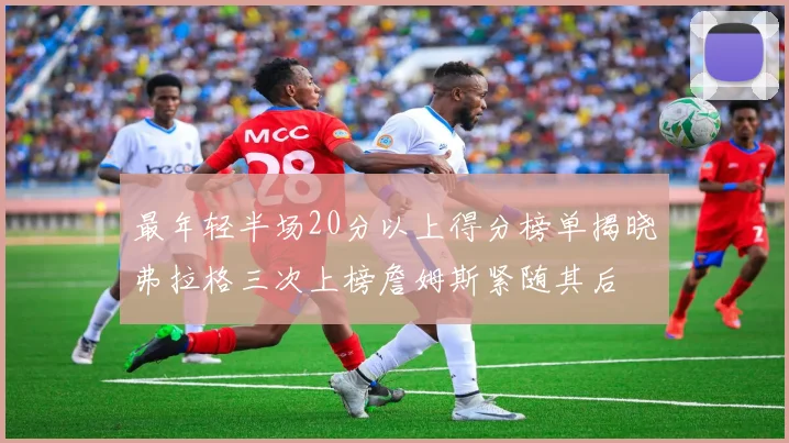 最年轻半场20分以上得分榜单揭晓弗拉格三次上榜詹姆斯紧随其后