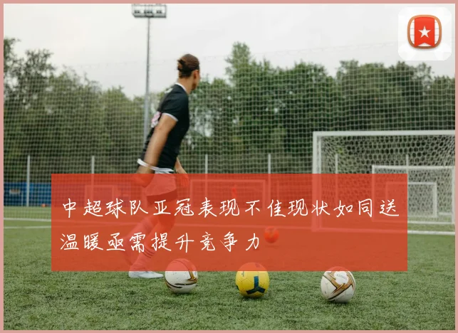 中超球队亚冠表现不佳现状如同送温暖亟需提升竞争力