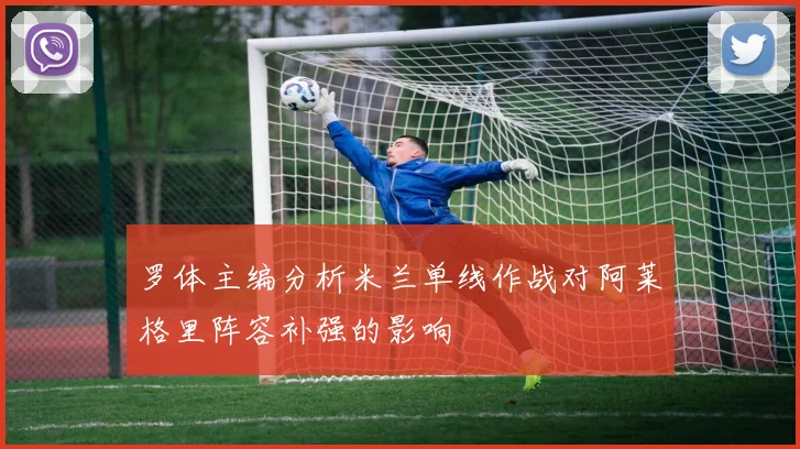 罗体主编分析米兰单线作战对阿莱格里阵容补强的影响