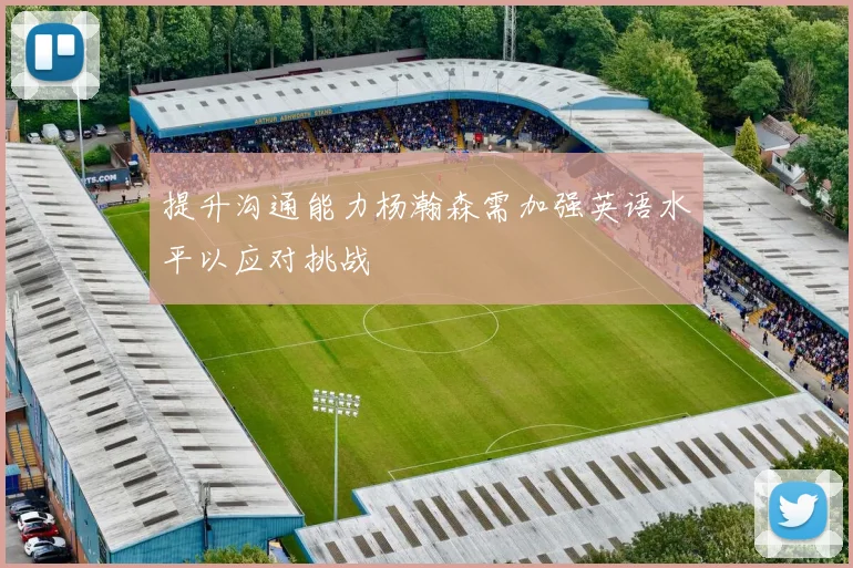 提升沟通能力杨瀚森需加强英语水平以应对挑战