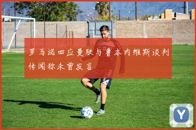 罗马诺回应曼联与鲁本内维斯谈判传闻称未曾发言