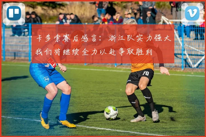 卡多索赛后感言：浙江队实力强大我们将继续全力以赴争取胜利