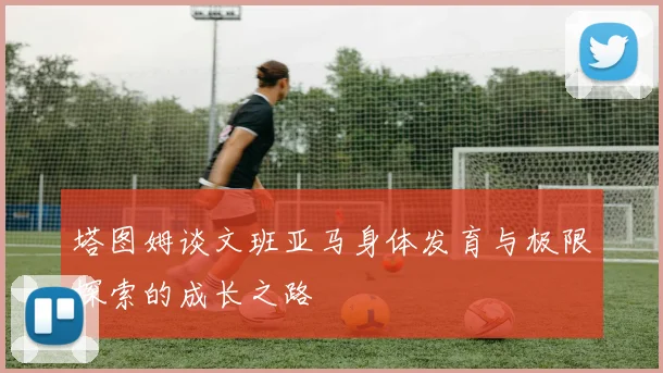 塔图姆谈文班亚马身体发育与极限探索的成长之路