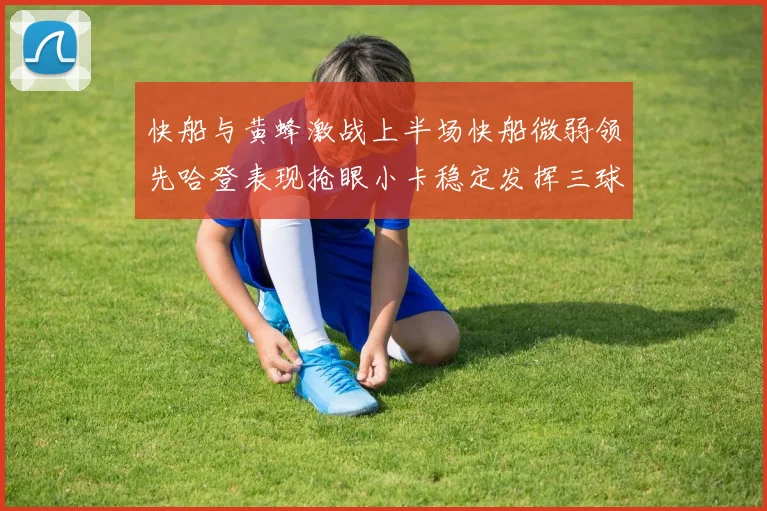 快船与黄蜂激战上半场快船微弱领先哈登表现抢眼小卡稳定发挥三球状态起伏