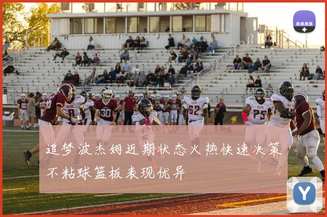 追梦波杰姆近期状态火热快速决策不粘球篮板表现优异