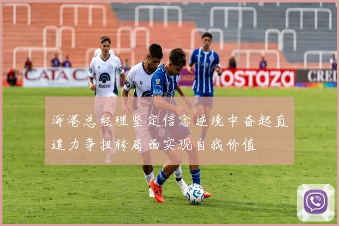 海港总经理坚定信念逆境中奋起直追力争扭转局面实现自我价值