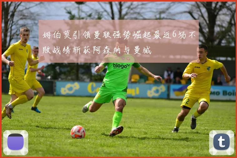 姆伯莫引领曼联强势崛起最近6场不败战绩斩获阿森纳与曼城