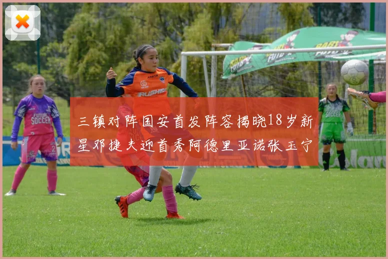 三镇对阵国安首发阵容揭晓18岁新星邓捷夫迎首秀阿德里亚诺张玉宁领衔出战