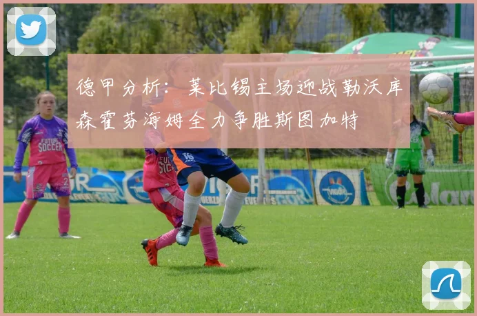 德甲分析：莱比锡主场迎战勒沃库森霍芬海姆全力争胜斯图加特
