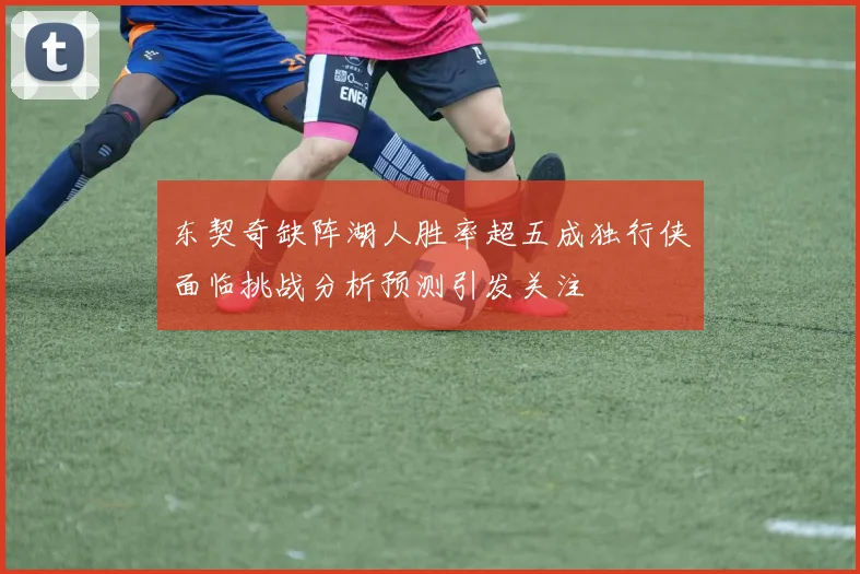 东契奇缺阵湖人胜率超五成独行侠面临挑战分析预测引发关注