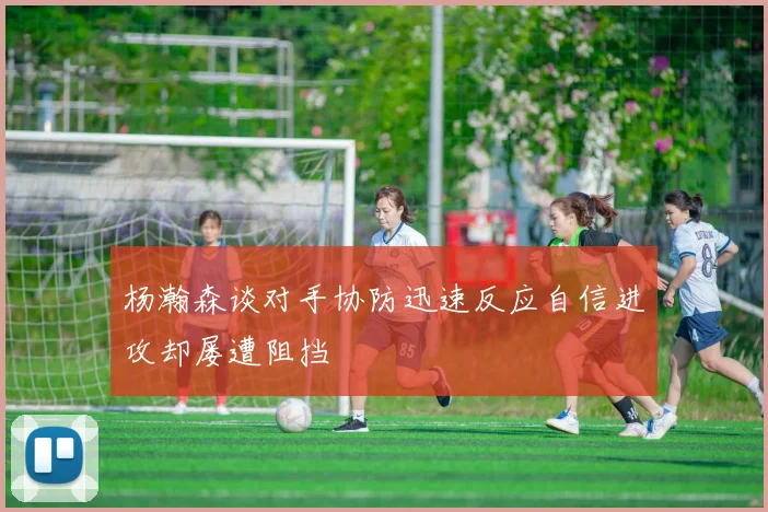 杨瀚森谈对手协防迅速反应自信进攻却屡遭阻挡