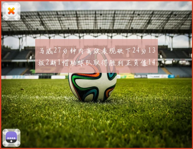 马威27分钟内高效表现砍下24分13板2断1帽助球队取得胜利正负值14