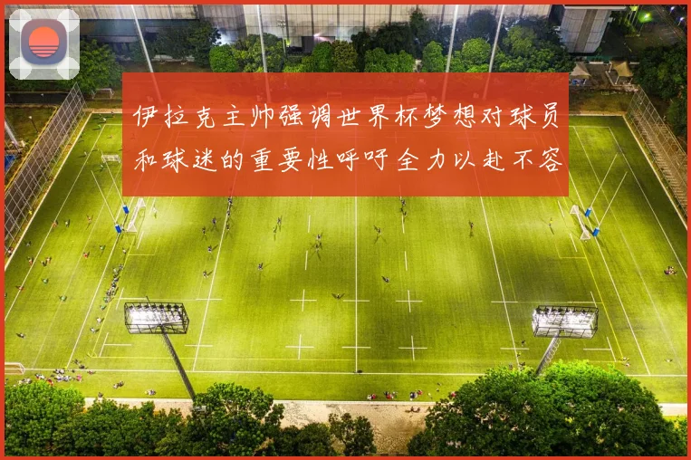 伊拉克主帅强调世界杯梦想对球员和球迷的重要性呼吁全力以赴不容忽视