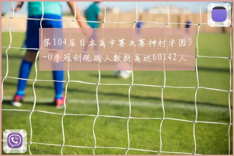 第104届日本高中赛决赛神村学园3-0夺冠创观战人数新高达60142人
