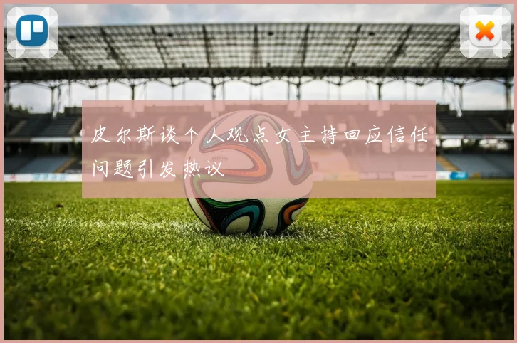 皮尔斯谈个人观点女主持回应信任问题引发热议