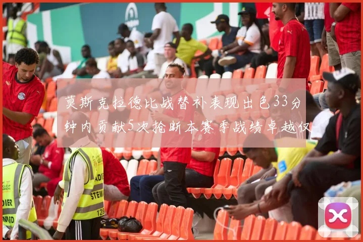 莫斯克拉德比战替补表现出色33分钟内贡献5次抢断本赛季战绩卓越仅1负