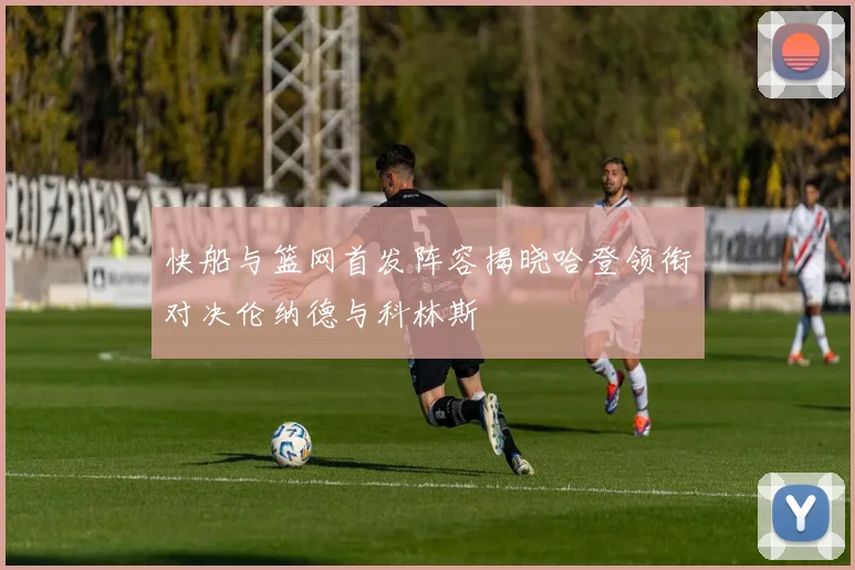 快船与篮网首发阵容揭晓哈登领衔对决伦纳德与科林斯