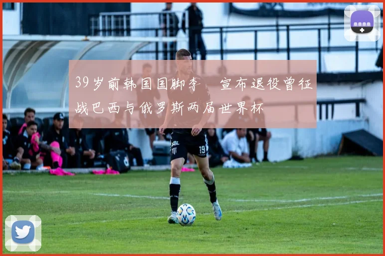 39岁前韩国国脚李镕宣布退役曾征战巴西与俄罗斯两届世界杯