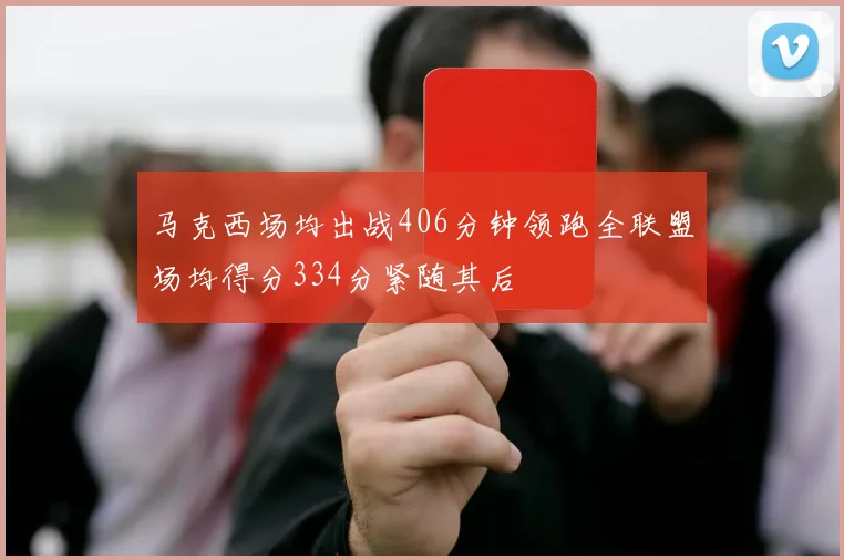 马克西场均出战406分钟领跑全联盟场均得分334分紧随其后