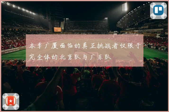 本季广厦面临的真正挑战者仅限于完全体的北京队与广东队