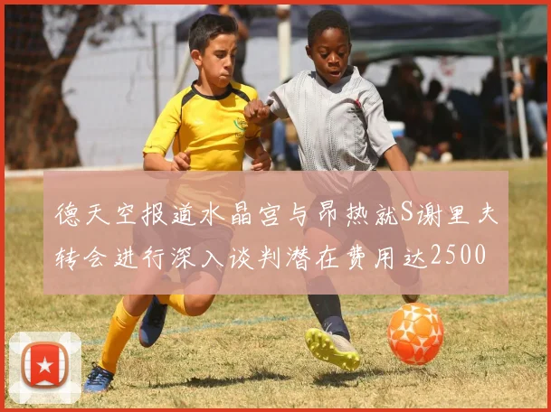 德天空报道水晶宫与昂热就S谢里夫转会进行深入谈判潜在费用达2500万欧元