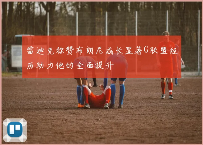 雷迪克称赞布朗尼成长显著G联盟经历助力他的全面提升