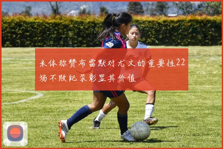 米体称赞布雷默对尤文的重要性22场不败纪录彰显其价值