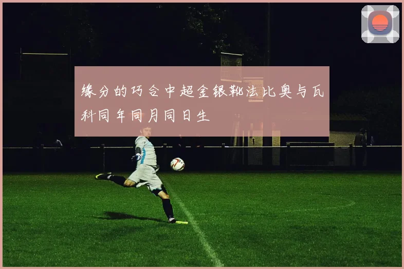 缘分的巧合中超金银靴法比奥与瓦科同年同月同日生