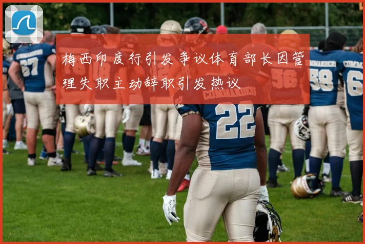 梅西印度行引发争议体育部长因管理失职主动辞职引发热议