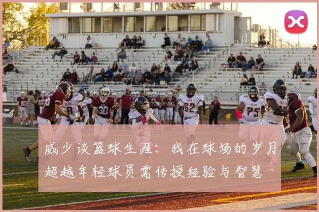 威少谈篮球生涯：我在球场的岁月超越年轻球员需传授经验与智慧