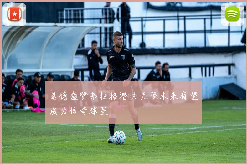 基德盛赞弗拉格潜力无限未来有望成为传奇球星