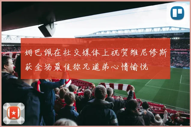 姆巴佩在社交媒体上祝贺维尼修斯获全场最佳称兄道弟心情愉悦